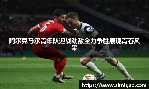 阿尔克马尔青年队迎战劲敌全力争胜展现青春风采