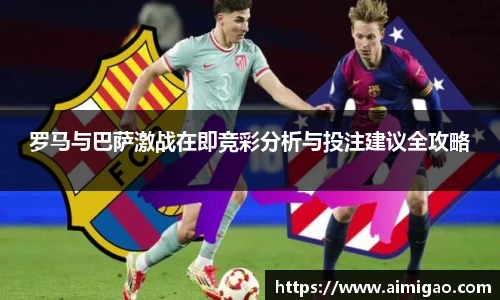 罗马与巴萨激战在即竞彩分析与投注建议全攻略