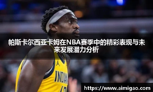 帕斯卡尔西亚卡姆在NBA赛季中的精彩表现与未来发展潜力分析